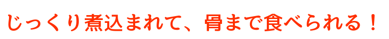 じっくり煮込まれて骨まで食べられる！