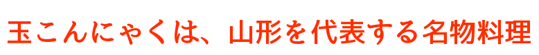 玉こんにゃくは、山形を代表する名物料理!