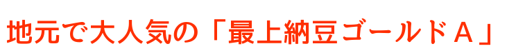 地元で大人気の「最上納豆ゴールドＡ」