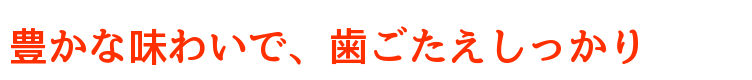 豊かな味わいで、歯ごたえしっかり