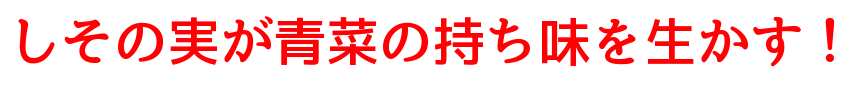 しその実が青菜の持ち味を生かす！