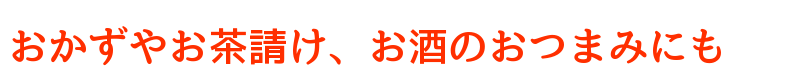 おかずやお茶請け、お酒のおつまみにも